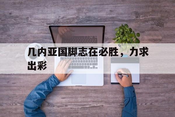 包含几内亚国脚志在必胜,力求出彩的词条 包含几内亚国脚志在必胜,力求出彩的词条